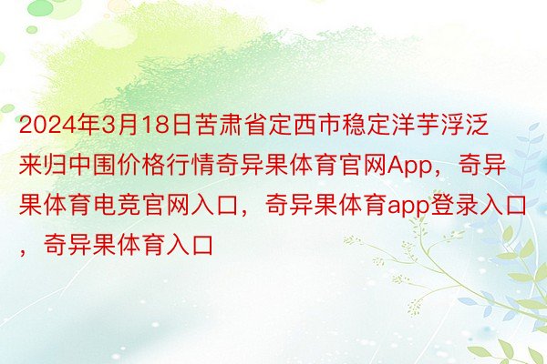 2024年3月18日苦肃省定西市稳定洋芋浮泛来归中围价格行情奇异果体育官网App，奇异果体育电竞官网入口，奇异果体育app登录入口，奇异果体育入口