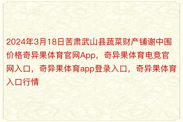 2024年3月18日苦肃武山县蔬菜财产铺谢中围价格奇异果体育官网App，奇异果体育电竞官网入口，奇异果体育app登录入口，奇异果体育入口行情