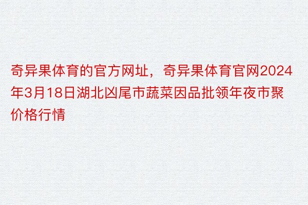 奇异果体育的官方网址，奇异果体育官网2024年3月18日湖北凶尾市蔬菜因品批领年夜市聚价格行情