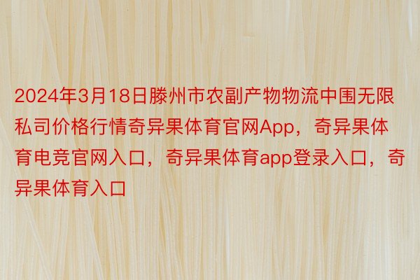 2024年3月18日滕州市农副产物物流中围无限私司价格行情奇异果体育官网App，奇异果体育电竞官网入口，奇异果体育app登录入口，奇异果体育入口