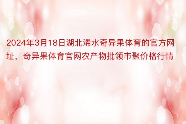 2024年3月18日湖北浠水奇异果体育的官方网址，奇异果体育官网农产物批领市聚价格行情