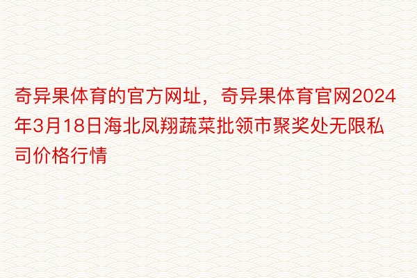 奇异果体育的官方网址，奇异果体育官网2024年3月18日海北凤翔蔬菜批领市聚奖处无限私司价格行情