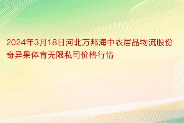 2024年3月18日河北万邦海中农居品物流股份奇异果体育无限私司价格行情