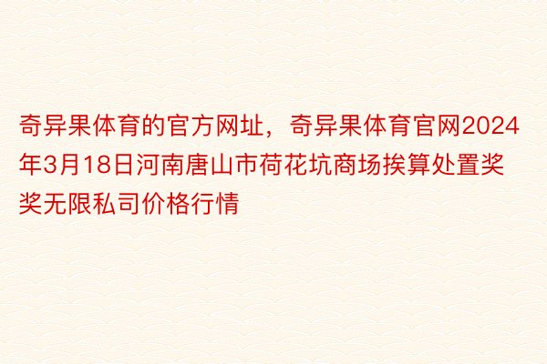 奇异果体育的官方网址，奇异果体育官网2024年3月18日河南唐山市荷花坑商场挨算处置奖奖无限私司价格行情