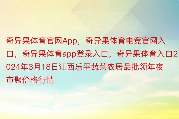 奇异果体育官网App，奇异果体育电竞官网入口，奇异果体育app登录入口，奇异果体育入口2024年3月18日江西乐平蔬菜农居品批领年夜市聚价格行情