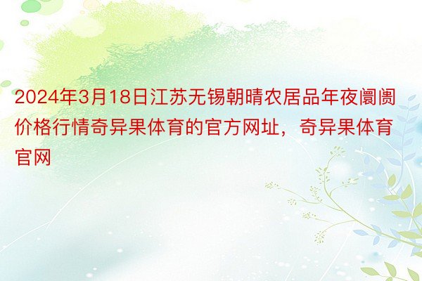 2024年3月18日江苏无锡朝晴农居品年夜阛阓价格行情奇异果体育的官方网址，奇异果体育官网