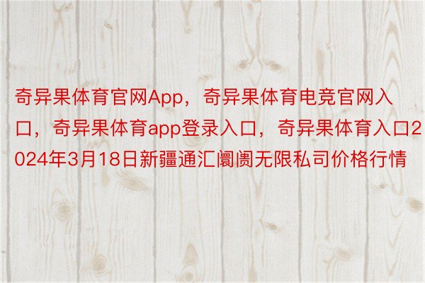 奇异果体育官网App，奇异果体育电竞官网入口，奇异果体育app登录入口，奇异果体育入口2024年3月18日新疆通汇阛阓无限私司价格行情