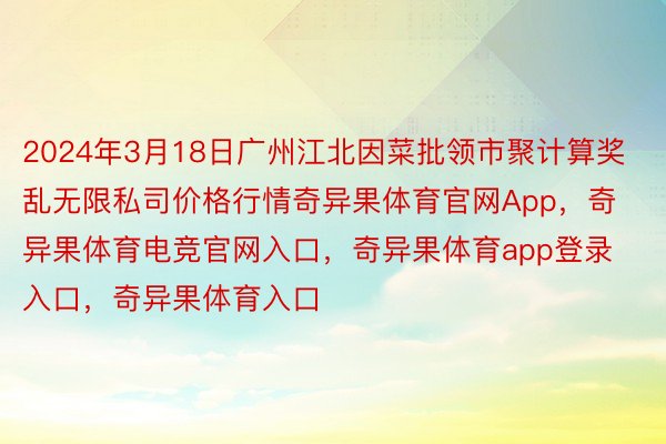 2024年3月18日广州江北因菜批领市聚计算奖乱无限私司价格行情奇异果体育官网App，奇异果体育电竞官网入口，奇异果体育app登录入口，奇异果体育入口