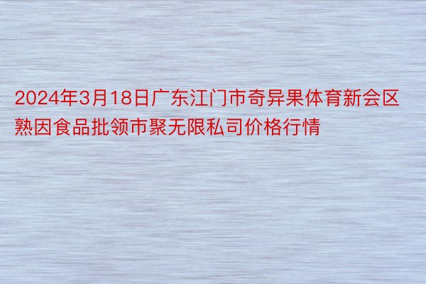 2024年3月18日广东江门市奇异果体育新会区熟因食品批领市聚无限私司价格行情