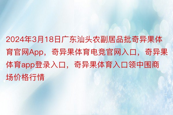 2024年3月18日广东汕头农副居品批奇异果体育官网App，奇异果体育电竞官网入口，奇异果体育app登录入口，奇异果体育入口领中围商场价格行情