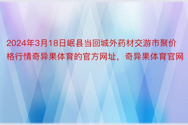 2024年3月18日岷县当回城外药材交游市聚价格行情奇异果体育的官方网址，奇异果体育官网