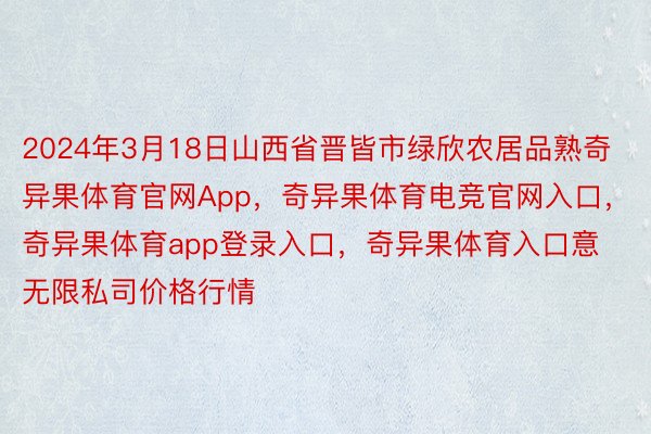 2024年3月18日山西省晋皆市绿欣农居品熟奇异果体育官网App，奇异果体育电竞官网入口，奇异果体育app登录入口，奇异果体育入口意无限私司价格行情