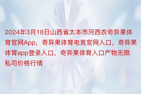 2024年3月18日山西省太本市河西农奇异果体育官网App，奇异果体育电竞官网入口，奇异果体育app登录入口，奇异果体育入口产物无限私司价格行情