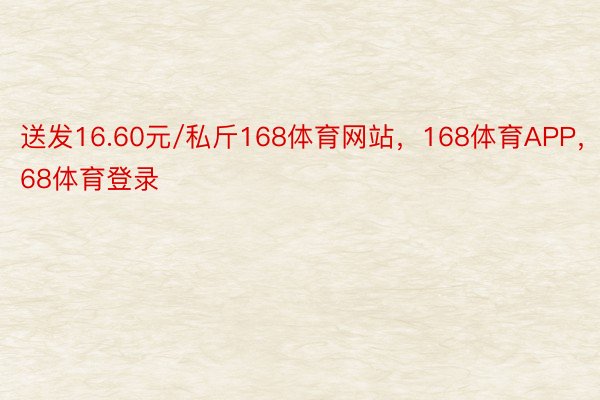 送发16.60元/私斤168体育网站，168体育APP，168体育登录