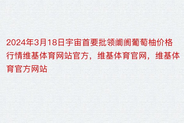 2024年3月18日宇宙首要批领阛阓葡萄柚价格行情维基体育网站官方，维基体育官网，维基体育官方网站