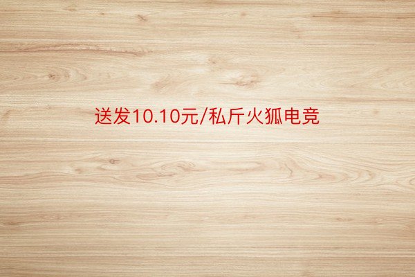 送发10.10元/私斤火狐电竞