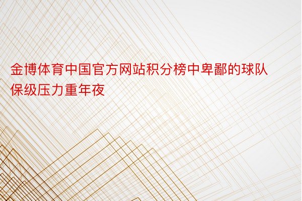 金博体育中国官方网站积分榜中卑鄙的球队保级压力重年夜