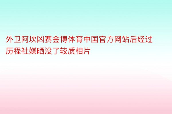 外卫阿坎凶赛金博体育中国官方网站后经过历程社媒晒没了较质相片