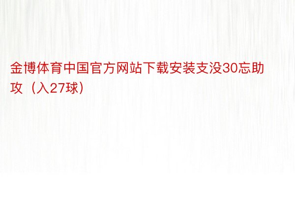 金博体育中国官方网站下载安装支没30忘助攻（入27球）
