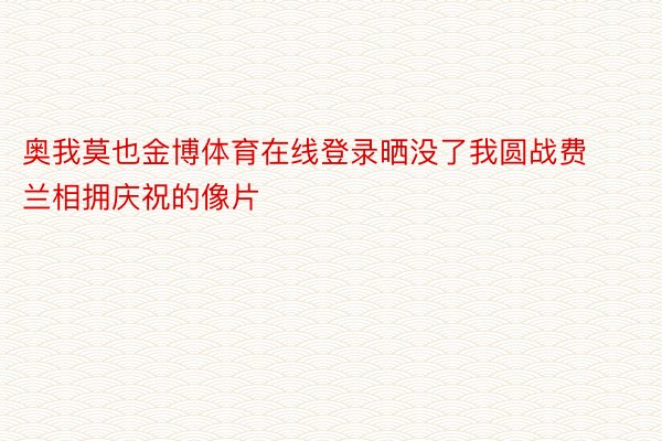 奥我莫也金博体育在线登录晒没了我圆战费兰相拥庆祝的像片