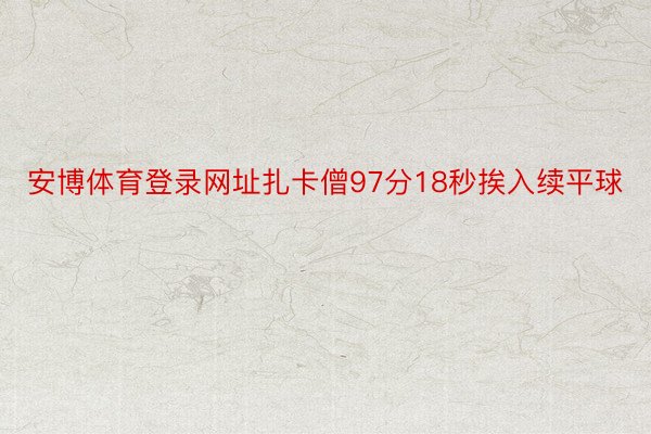 安博体育登录网址扎卡僧97分18秒挨入续平球