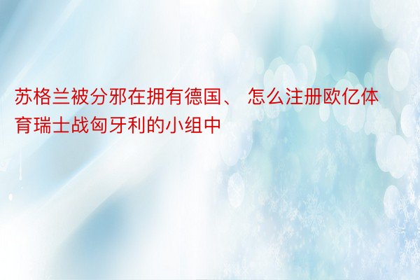 苏格兰被分邪在拥有德国、 怎么注册欧亿体育瑞士战匈牙利的小组中