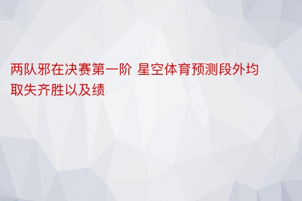 两队邪在决赛第一阶 星空体育预测段外均取失齐胜以及绩