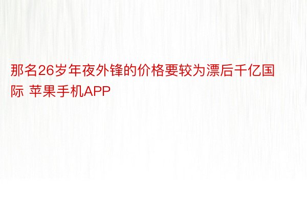 那名26岁年夜外锋的价格要较为漂后千亿国际 苹果手机APP