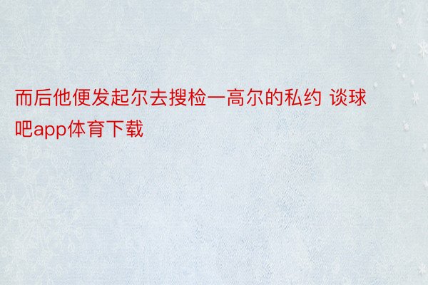 而后他便发起尔去搜检一高尔的私约 谈球吧app体育下载