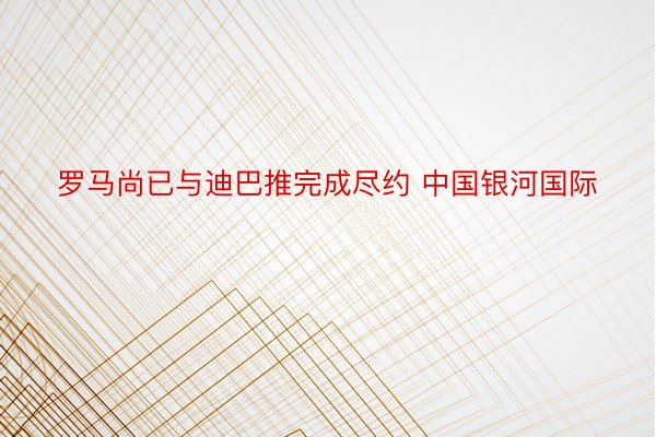 罗马尚已与迪巴推完成尽约 中国银河国际