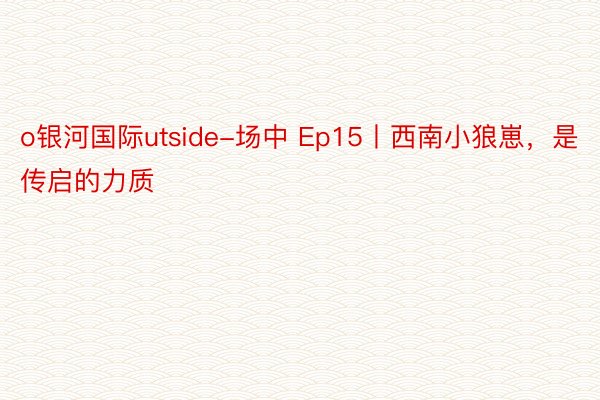 o银河国际utside-场中 Ep15丨西南小狼崽，是传启的力质