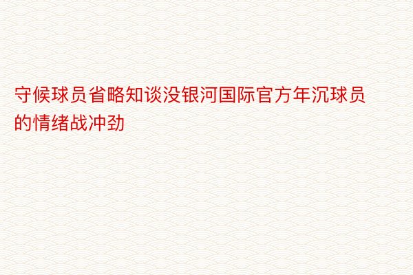 守候球员省略知谈没银河国际官方年沉球员的情绪战冲劲