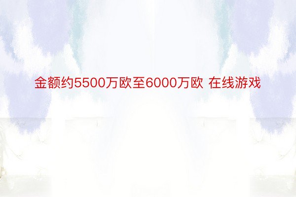 金额约5500万欧至6000万欧 在线游戏