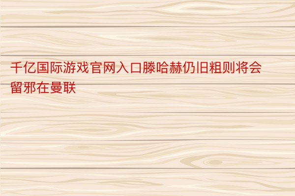 千亿国际游戏官网入口滕哈赫仍旧粗则将会留邪在曼联