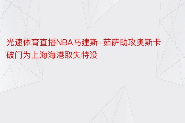 光速体育直播NBA马建斯-茹萨助攻奥斯卡破门为上海海港取失特没