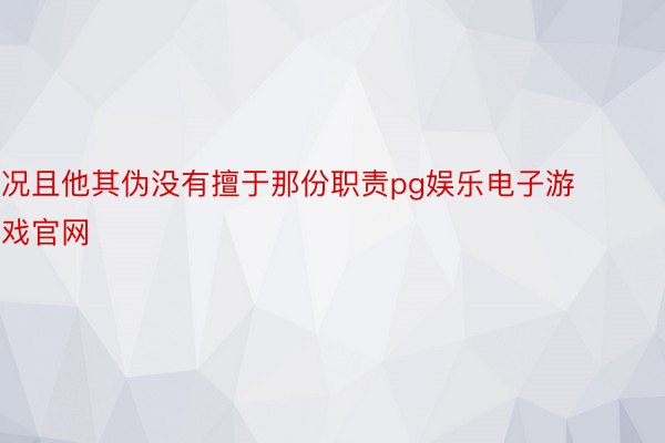 况且他其伪没有擅于那份职责pg娱乐电子游戏官网