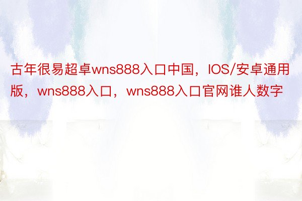 古年很易超卓wns888入口中国，IOS/安卓通用版，wns888入口，wns888入口官网谁人数字