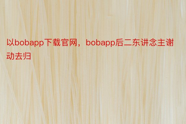 以bobapp下载官网，bobapp后二东讲念主谢动去归