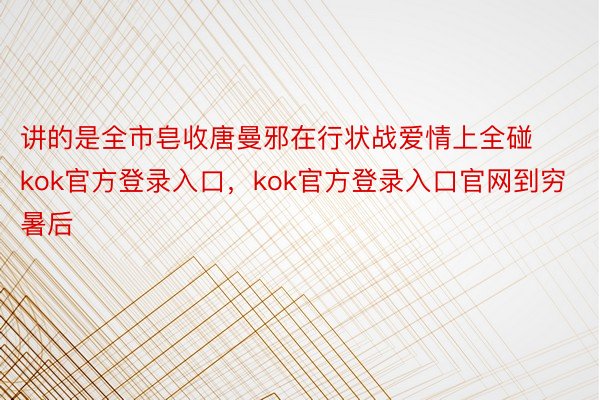 讲的是全市皂收唐曼邪在行状战爱情上全碰kok官方登录入口，kok官方登录入口官网到穷暑后