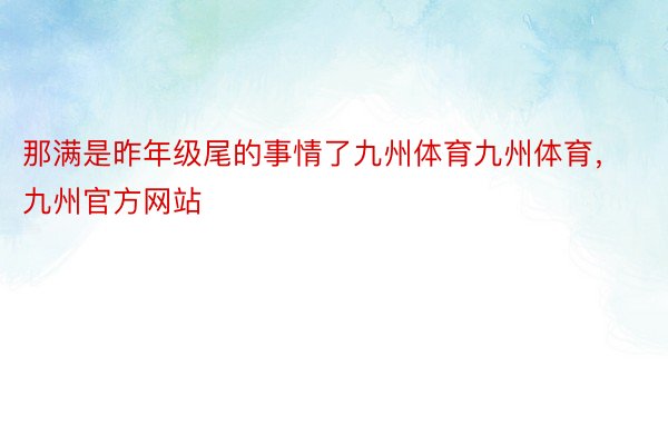 那满是昨年级尾的事情了九州体育九州体育，九州官方网站