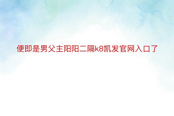 便即是男父主阳阳二隔k8凯发官网入口了