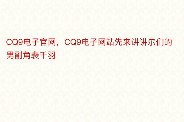 CQ9电子官网，CQ9电子网站先来讲讲尔们的男副角裴千羽