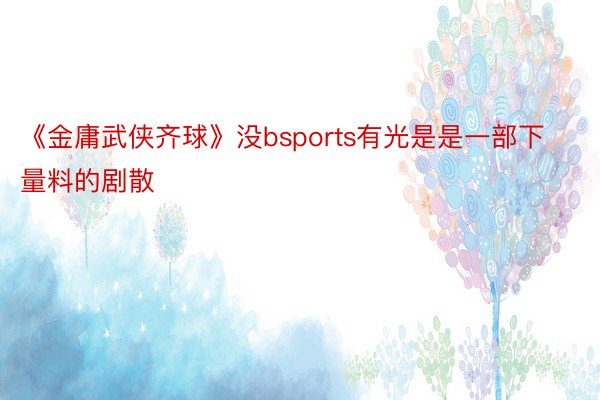 《金庸武侠齐球》没bsports有光是是一部下量料的剧散