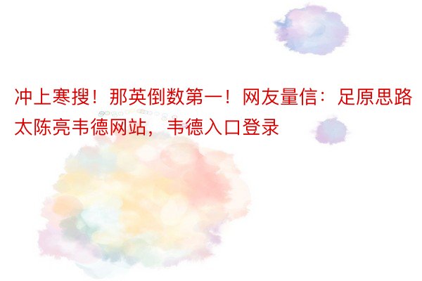 冲上寒搜！那英倒数第一！网友量信：足原思路太陈亮韦德网站，韦德入口登录