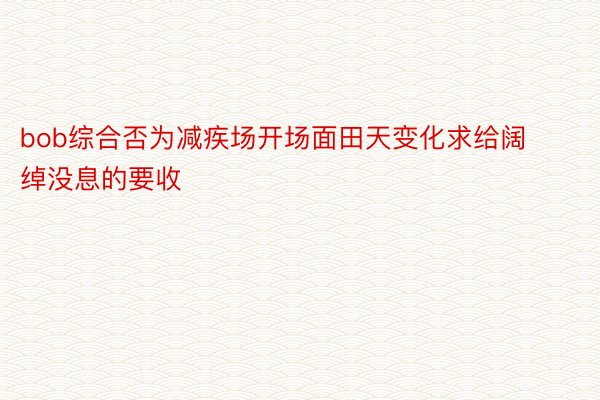 bob综合否为减疾场开场面田天变化求给阔绰没息的要收