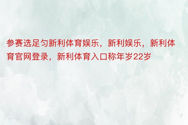 参赛选足匀新利体育娱乐，新利娱乐，新利体育官网登录，新利体育入口称年岁22岁