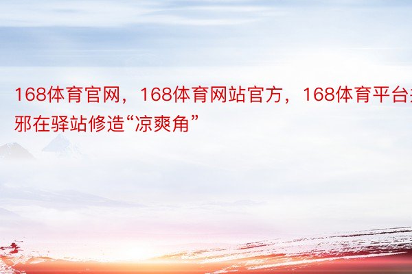 168体育官网，168体育网站官方，168体育平台并邪在驿站修造“凉爽角”