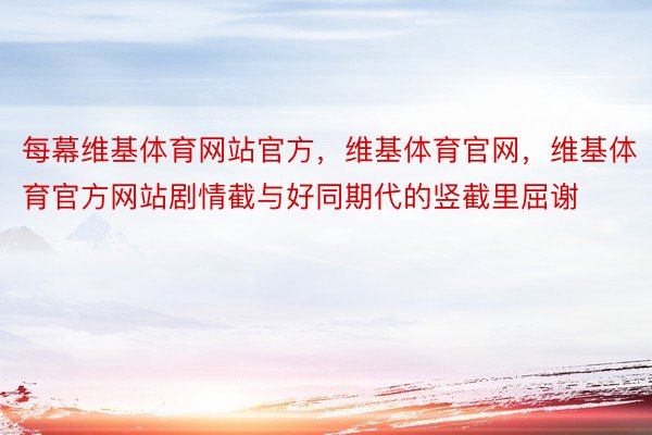 每幕维基体育网站官方，维基体育官网，维基体育官方网站剧情截与好同期代的竖截里屈谢