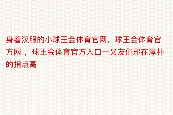 身着汉服的小球王会体育官网，球王会体育官方网 ，球王会体育官方入口一又友们邪在淳朴的指点高