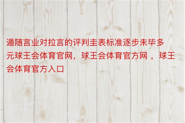 遁随言业对拉言的评判圭表标准逐步未毕多元球王会体育官网，球王会体育官方网 ，球王会体育官方入口